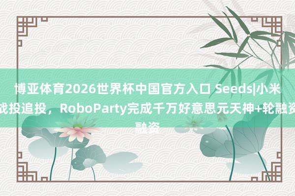 博亚体育2026世界杯中国官方入口 Seeds|小米战投追投,RoboParty完成千万好意思元天神+轮融资