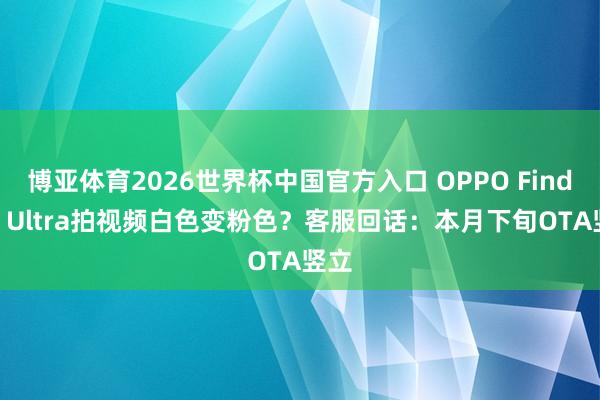 博亚体育2026世界杯中国官方入口 OPPO Find X9 Ultra拍视频白色变粉色?客服回话:本月下旬OTA竖立
