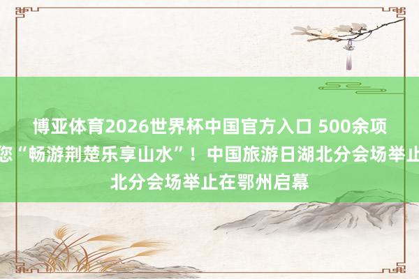 博亚体育2026世界杯中国官方入口 500余项惠民福利邀您“畅游荆楚乐享山水”!中国旅游日湖北分会场举止在鄂州启幕
