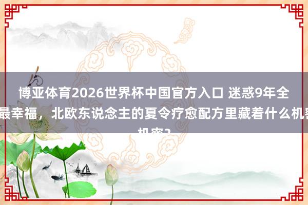博亚体育2026世界杯中国官方入口 迷惑9年全球最幸福,北欧东说念主的夏令疗愈配方里藏着什么机密?