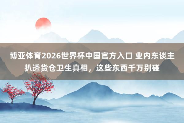 博亚体育2026世界杯中国官方入口 业内东谈主扒透货仓卫生真相,这些东西千万别碰