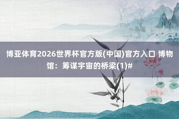 博亚体育2026世界杯官方版(中国)官方入口 博物馆：筹谋宇宙的桥梁(1)#