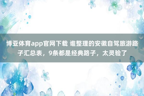 博亚体育app官网下载 谁整理的安徽自驾旅游路子汇总表,9条都是经典路子,太灵验了