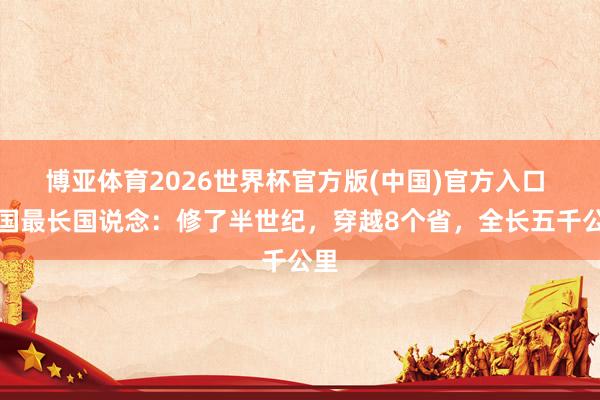 博亚体育2026世界杯官方版(中国)官方入口 中国最长国说念:修了半世纪,穿越8个省,全长五千公里