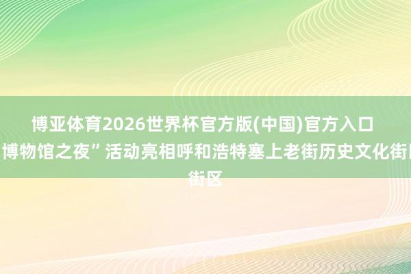 博亚体育2026世界杯官方版(中国)官方入口 “博物馆之夜”活动亮相呼和浩特塞上老街历史文化街区