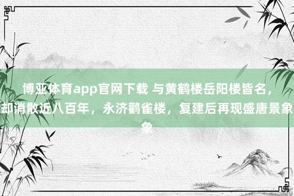 博亚体育app官网下载 与黄鹤楼岳阳楼皆名，却消散近八百年，永济鹳雀楼，复建后再现盛唐景象