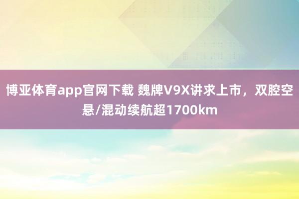 博亚体育app官网下载 魏牌V9X讲求上市,双腔空悬/混动续航超1700km