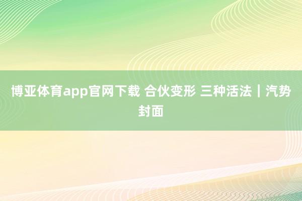 博亚体育app官网下载 合伙变形 三种活法|汽势封面