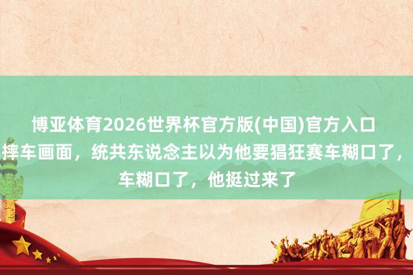 博亚体育2026世界杯官方版(中国)官方入口 德比斯早年摔车画面，统共东说念主以为他要猖狂赛车糊口了，他挺过来了