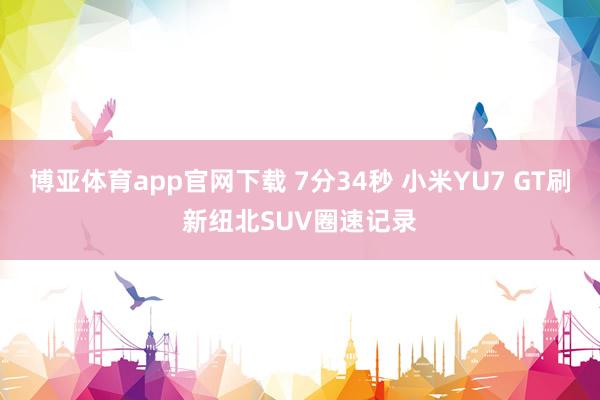 博亚体育app官网下载 7分34秒 小米YU7 GT刷新纽北SUV圈速记录