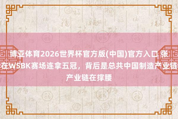 博亚体育2026世界杯官方版(中国)官方入口 张雪机车在WSBK赛场连拿五冠,背后是总共中国制造产业链在撑腰