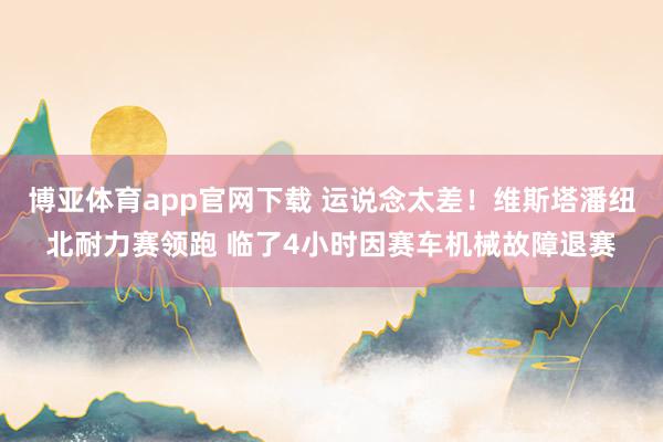 博亚体育app官网下载 运说念太差!维斯塔潘纽北耐力赛领跑 临了4小时因赛车机械故障退赛