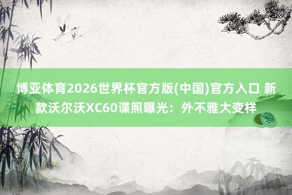 博亚体育2026世界杯官方版(中国)官方入口 新款沃尔沃XC60谍照曝光:外不雅大变样