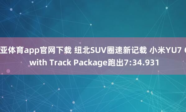 博亚体育app官网下载 纽北SUV圈速新记载 小米YU7 GT with Track Package跑出7:34.931