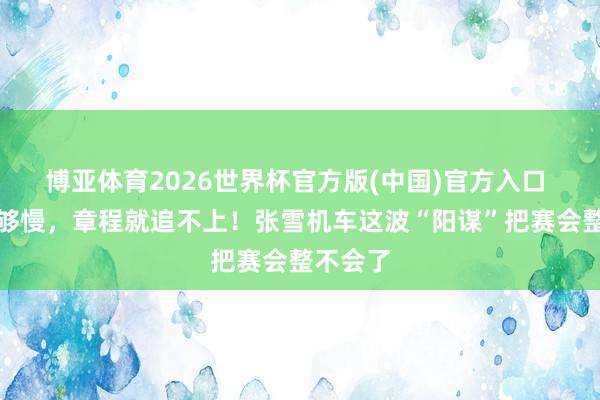 博亚体育2026世界杯官方版(中国)官方入口 只有我够慢,章程就追不上!张雪机车这波“阳谋”把赛会整不会了