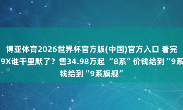博亚体育2026世界杯官方版(中国)官方入口 看完魏牌V9X谁千里默了?售34.98万起 “8系”价钱给到“9系旗舰”