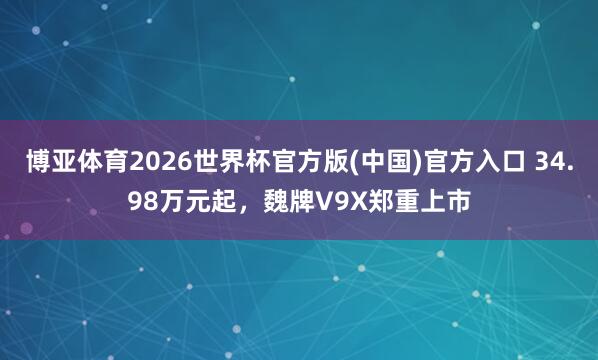 博亚体育2026世界杯官方版(中国)官方入口 34.98万元起,魏牌V9X郑重上市