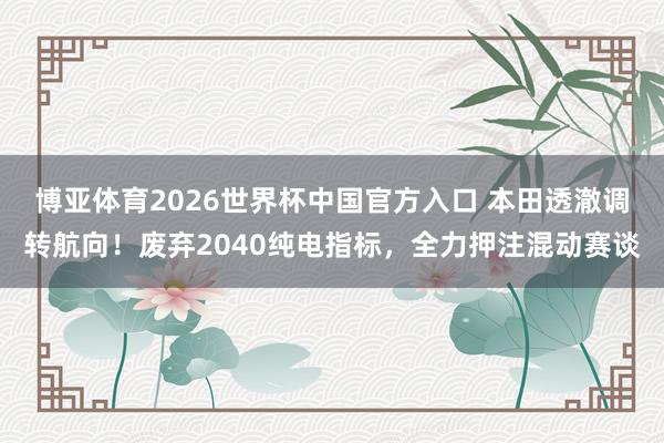 博亚体育2026世界杯中国官方入口 本田透澈调转航向！废弃2040纯电指标，全力押注混动赛谈