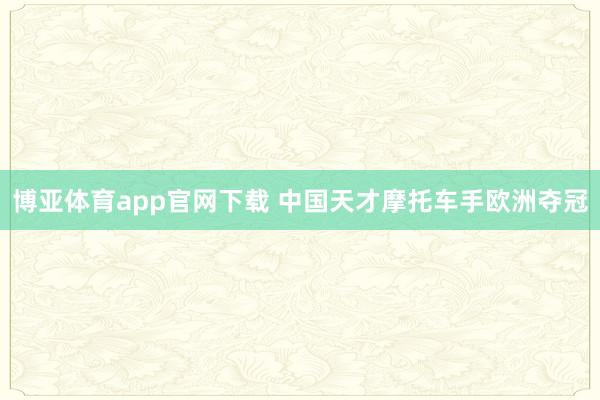 博亚体育app官网下载 中国天才摩托车手欧洲夺冠