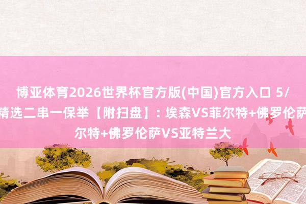博亚体育2026世界杯官方版(中国)官方入口 5/22周五联赛精选二串一保举【附扫盘】: 埃森VS菲尔特+佛罗伦萨VS亚特兰大