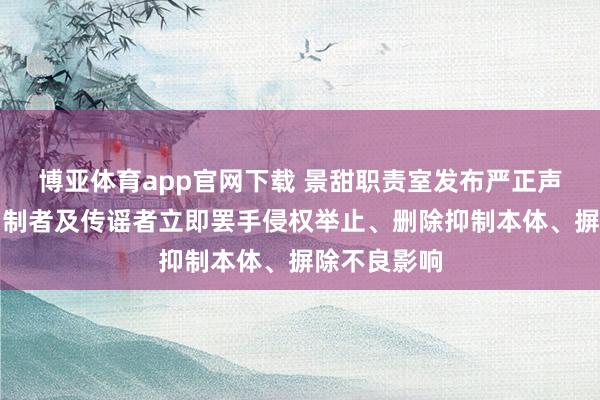 博亚体育app官网下载 景甜职责室发布严正声明：正告抑制者及传谣者立即罢手侵权举止、删除抑制本体、摒除不良影响