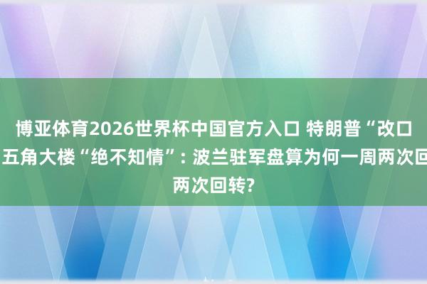 博亚体育2026世界杯中国官方入口 特朗普“改口”、五角大楼“绝不知情”: 波兰驻军盘算为何一周两次回转?