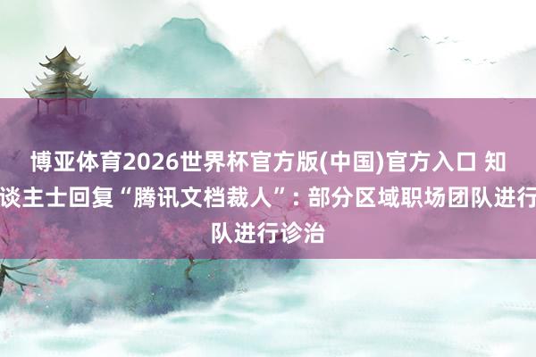 博亚体育2026世界杯官方版(中国)官方入口 知情东谈主士回复“腾讯文档裁人”: 部分区域职场团队进行诊治