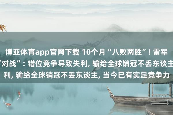 博亚体育app官网下载 10个月“八败两胜”! 雷军复盘YU7与Model Y“对战”: 错位竞争导致失利, 输给全球销冠不丢东谈主, 当今已有实足竞争力