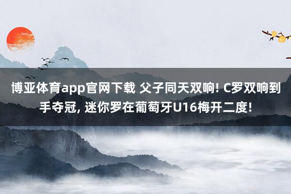 博亚体育app官网下载 父子同天双响! C罗双响到手夺冠， 迷你罗在葡萄牙U16梅开二度!