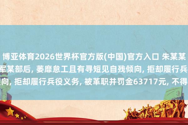 博亚体育2026世界杯官方版(中国)官方入口 朱某某(男, 2003年生)入伍陆军某部后, 萎靡怠工且有寻短见自残倾向, 拒却履行兵役义务, 被革职并罚金63717元, 不得招录为公事员