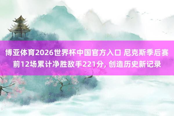 博亚体育2026世界杯中国官方入口 尼克斯季后赛前12场累计净胜敌手221分, 创造历史新记录