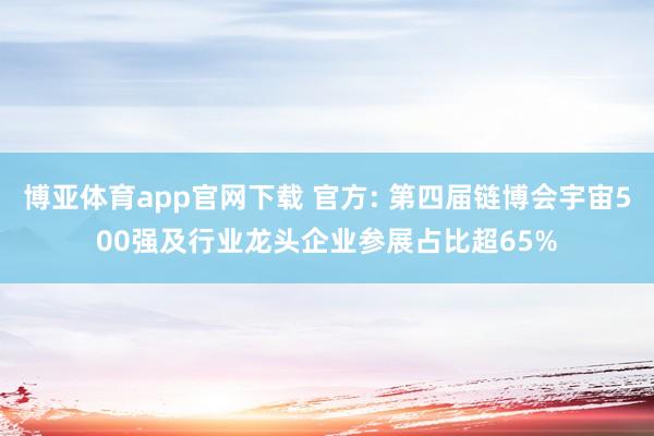 博亚体育app官网下载 官方: 第四届链博会宇宙500强及行业龙头企业参展占比超65%