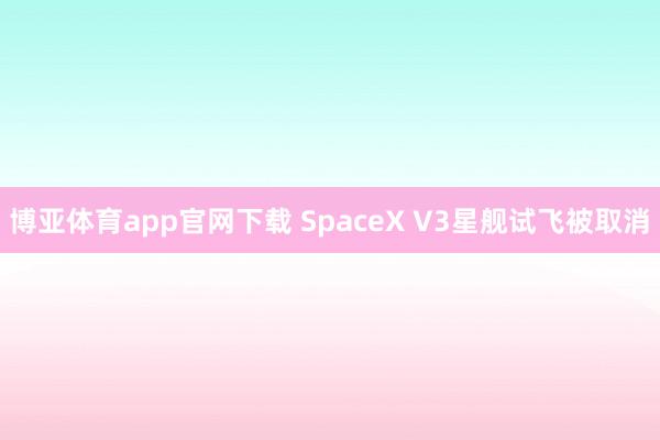 博亚体育app官网下载 SpaceX V3星舰试飞被取消