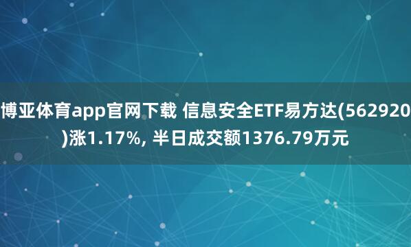 博亚体育app官网下载 信息安全ETF易方达(562920)涨1.17%, 半日成交额1376.79万元