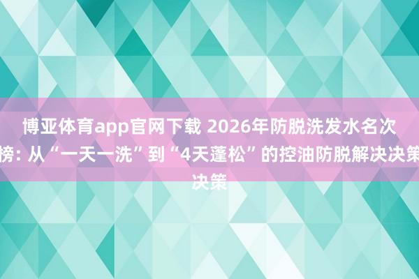博亚体育app官网下载 2026年防脱洗发水名次榜: 从“一天一洗”到“4天蓬松”的控油防脱解决决策