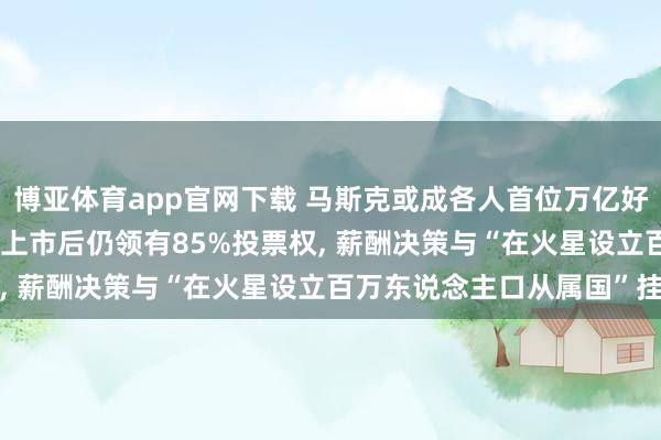 博亚体育app官网下载 马斯克或成各人首位万亿好意思元财主: SpaceX上市后仍领有85%投票权, 薪酬决策与“在火星设立百万东说念主口从属国”挂钩