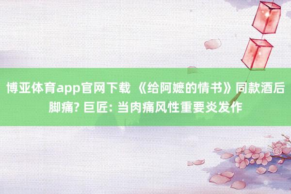 博亚体育app官网下载 《给阿嬷的情书》同款酒后脚痛? 巨匠: 当肉痛风性重要炎发作