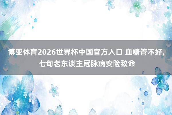 博亚体育2026世界杯中国官方入口 血糖管不好, 七旬老东谈主冠脉病变险致命