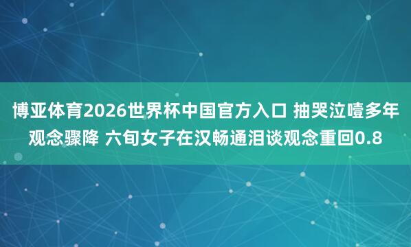 博亚体育2026世界杯中国官方入口 抽哭泣噎多年观念骤降 六旬女子在汉畅通泪谈观念重回0.8