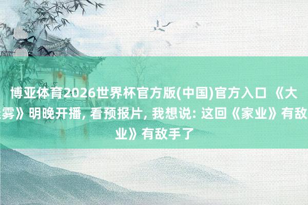 博亚体育2026世界杯官方版(中国)官方入口 《大唐迷雾》明晚开播， 看预报片， 我想说: 这回《家业》有敌手了