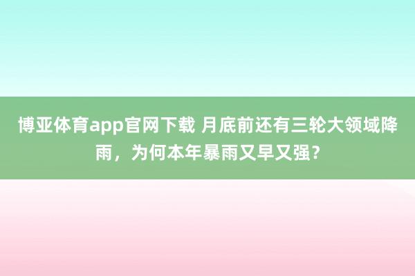 博亚体育app官网下载 月底前还有三轮大领域降雨,为何本年暴雨又早又强?