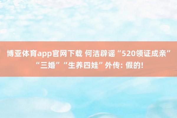 博亚体育app官网下载 何洁辟谣“520领证成亲”“三婚”“生养四娃”外传: 假的!