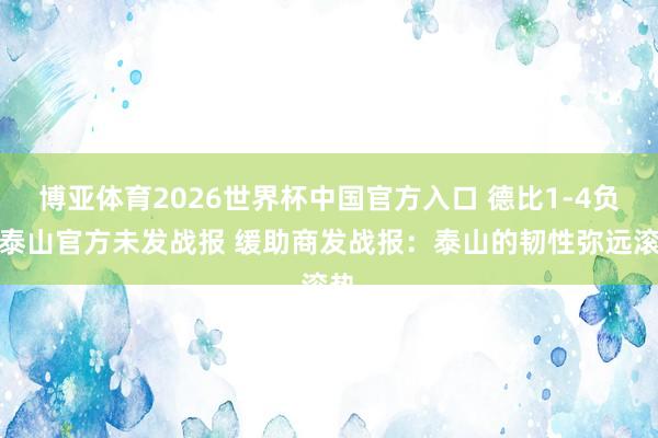 博亚体育2026世界杯中国官方入口 德比1-4负！泰山官方未发战报 缓助商发战报：泰山的韧性弥远滚热