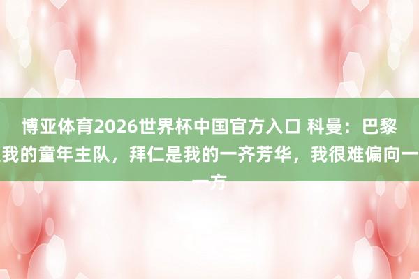 博亚体育2026世界杯中国官方入口 科曼:巴黎是我的童年主队,拜仁是我的一齐芳华,我很难偏向一方