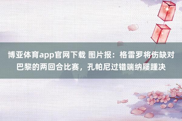 博亚体育app官网下载 图片报:格雷罗将伤缺对巴黎的两回合比赛,孔帕尼过错端纳屦踵决