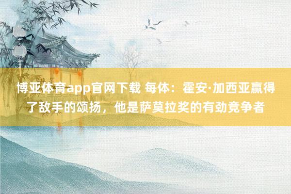 博亚体育app官网下载 每体:霍安·加西亚赢得了敌手的颂扬,他是萨莫拉奖的有劲竞争者