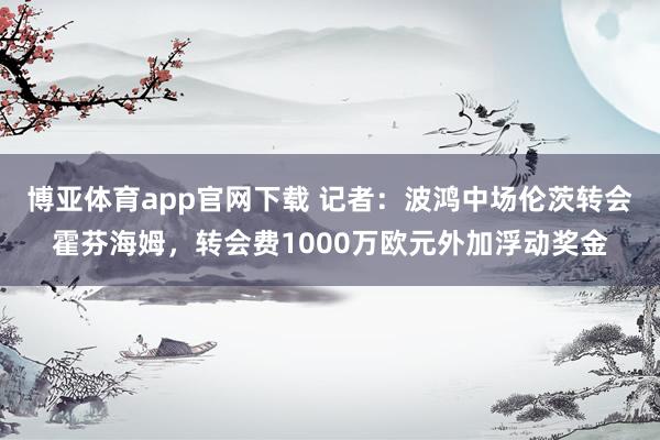 博亚体育app官网下载 记者：波鸿中场伦茨转会霍芬海姆，转会费1000万欧元外加浮动奖金