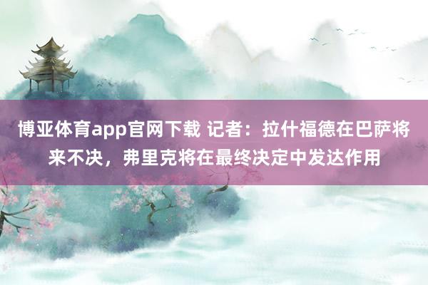 博亚体育app官网下载 记者：拉什福德在巴萨将来不决，弗里克将在最终决定中发达作用
