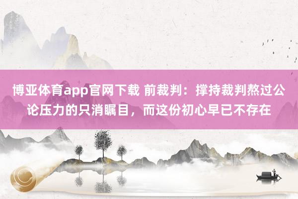 博亚体育app官网下载 前裁判:撑持裁判熬过公论压力的只消瞩目,而这份初心早已不存在