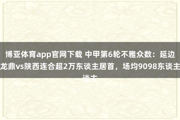 博亚体育app官网下载 中甲第6轮不雅众数：延边龙鼎vs陕西连合超2万东谈主居首，<a href=